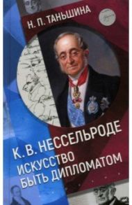 К.В. Нессельроде. Искусство быть дипломатом / Таньшина Наталия Петровна