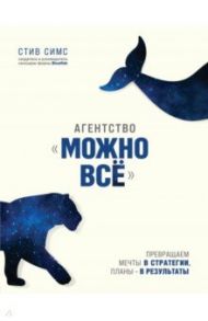 Агентство "Можно все". Превращаем мечты в стратегии, планы - в результаты / Симс Стив