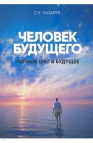 Первый шаг в будущее. Человек будущего / Лазарев Сергей Николаевич