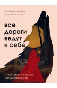 Все дороги ведут к себе. Путешествие за женской силой и мудростью / Пирумова Юлия