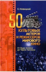 50 культовых актеров и режиссеров мирового кино. От Вуди Аллена до Чарли Чаплина / Новицкий Евгений Игоревич