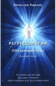 Регрессология. Личный опыт. Обучающий курс / Ященко Вячеслав