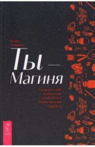 Ты - Магиня. Раскрой в себе магические способности и божественную сущность / Гейдвик Влада