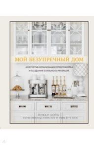 Мой безупречный дом. Искусство организации пространства и создания стильного интерьера / Бойд Никки