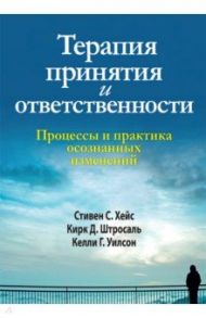 Терапия принятия и ответственности. Процессы и практика осознанных изменений / Хейс Стивен С., Штросаль Кирк Д., Уилсон Келли Г.