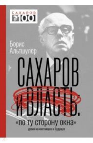 Сахаров и власть. «По ту сторону окна». Уроки на настоящее и будущее / Альтшулер Борис Львович