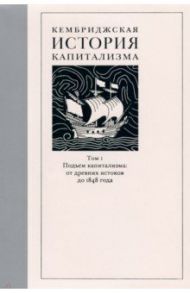 Кембриджская история капитализма. Том 1. Подъем капитализма. От древних истоков до 1848 года / Атак Джереми, Брессон Ален, Весьер Этьен де ла