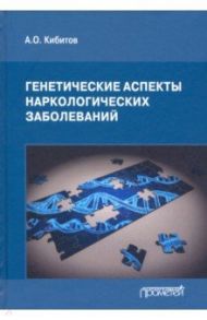 Генетические аспекты наркологических заболеваний. Монография / Кибитов Александр Олегович