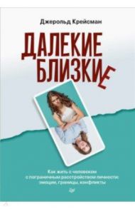 Далекие близкие. Как жить с человеком с пограничным расстройством личности. Эмоции, границы / Крейсман Джерольд