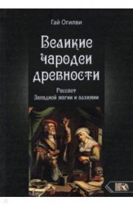 Великие чародеи древности. Рассвет западной магии и алхимии / Огилви Гай