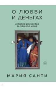 О любви и деньгах. История искусства за чашкой кофе / Санти Мария