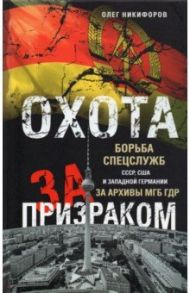 Охота за призраком. Борьба спецслужб СССР, США и Западной Германии за архивы МГБ ГДР / Никифоров Олег Николаевич