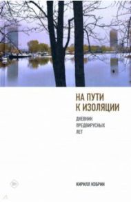 На пути к изоляции. Дневник предвирусных лет (+ карантинный эпилог) / Кобрин Кирилл Рафаилович