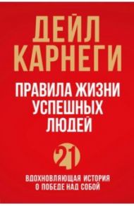 Правила жизни успешных людей. 21 вдохновляющая история о победе над собой / Карнеги Дейл