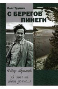 С берегов Пинеги. Фёдор Абрамов: " Я жил на своей земле..." / Трушин Олег Дмитриевич