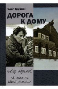 "Дорога к дому". Фёдор Абрамов: " Я жил на своей земле..." / Трушин Олег Дмитриевич