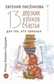 13 дерзких уроков счастья для тех, кто приуныл. Между бывшим и будущим / Лисёнкова Евгения