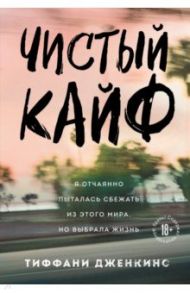 Чистый кайф. Я отчаянно пыталась сбежать из этого мира, но выбрала жизнь / Дженкинс Тиффани