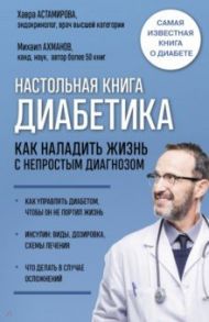 Настольная книга диабетика. Как наладить жизнь с непростым диагнозом / Астамирова Хавра Саидовна, Ахманов Михаил Сергеевич