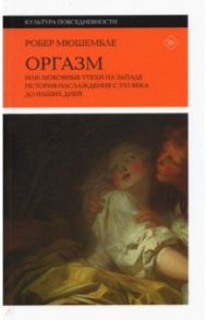 Оргазм. Или любовные утехи на Западе. История наслаждения с XVI века до наших дней / Мюшембле Робер