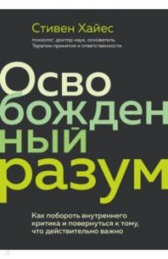 Освобожденный разум. Как побороть внутреннего критика и повернуться к тому, что действительно важно / Хайес Стивен