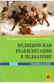 Медицинская реабилитация в педиатрии / Латышева Валентина Яковлевна, Козловский Александр Александрович, Козловский Денис Александрович