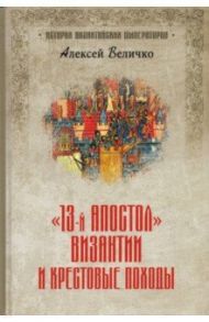 "Тринадцатый апостол" Византии и Крестовые походы / Величко Алексей Михайлович