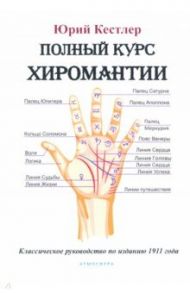 Полный курс хиромантии. Классическое руководство по изданию 1911 г. / Кестлер Юрий