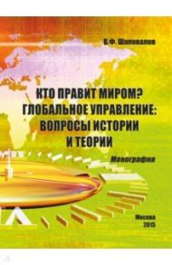 Кто правит миром? Глобальное управление. Вопросы истории и теории. Монография / Шаповалов Виктор Федорович