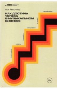 Как достичь успеха в музыкальном бизнесе. Практические советы, как найти слушателей и начать зараб. / Херстанд Ари