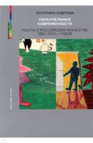 Параллельные современности. Тексты о российском искусстве 1980-2010-х годов / Андреева Екатерина Юрьевна