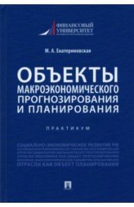 Объекты макроэкономического прогнозирования и планирования. Практикум / Екатериновская Мария Алексеевна