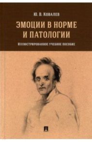 Эмоции в норме и патологии. Иллюстрированное учебное пособие / Ковалев Юрий Владимирович