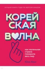 Корейская волна. Как маленькая страна покорила весь мир / Хонг Юни