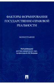 Факторы формирования государственно-правовой реальности. Монография / Петров Александр Васильевич, Ахвердян Арутюн Гайкович, Бабенко Андрей Николаевич, Баукен Александр Амангельдинович