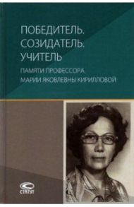 Победитель. Созидатель. Учитель. Памяти профессора Марии Яковлевны Кирилловой / Гонгало Бронислав Мичиславович, Крашенинников Павел Владимирович, Брызгалин Аркадий Викторович