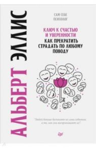 Ключ к счастью и уверенности. Как прекратить страдать по любому поводу / Эллис Альберт