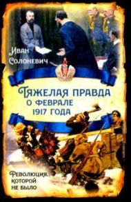 Тяжелая правда о феврале 1917 года. Революция, которой не было / Солоневич Иван Лукьянович