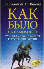 Как было на самом деле. Русь-Орда в фундаменте Европы и Византии / Фоменко Анатолий Тимофеевич, Носовский Глеб Владимирович