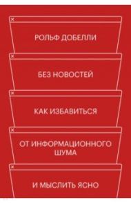 Без новостей. Как избавиться от информационного шума и мыслить ясно / Добелли Рольф