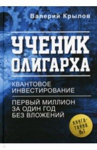 Ученик олигарха. Книга - тайна №1. Квантовое инвестирование. Первый миллион за один год без вложений / Крылов Валерий