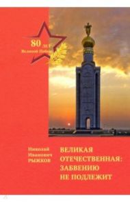 Великая Отечественная. Забвению не подлежит / Рыжков Николай Иванович