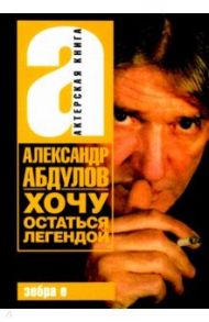 Хочу остаться легендой / Абдулов Александр Гаврилович