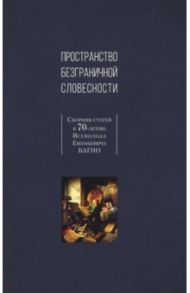 Пространство безграничной словесности. Сборник статей к 70-летию В. Е. Багно / Лавров А. В., Андреев В. Н., Волков А. В.