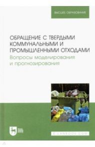 Обращение с твердыми коммунальными и промышленными отходами. Вопросы моделирования и прогнозирования / Аганов А. А., Глухов С. Ю., Журкович В. В.