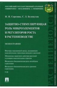 Защитно-стимулирующая роль микроэлементов и регуляторов роста в растениеводстве. Монография / Серегина Инга Ивановна, Белопухов Сергей Леонидович