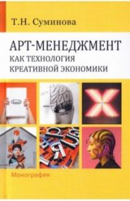 Арт-менеджмент как технология креативной экономики. Монография / Суминова Татьяна Николаевна