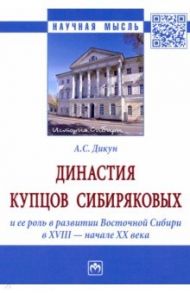 Династия купцов Сибиряковых и ее роль в развитии Восточной Сибири в XVIII - начале XX века / Дикун Александр Сергеевич