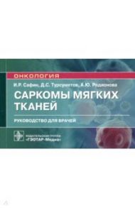 Саркомы мягких тканей. Руководство для врачей / Сафин Ильдар Рафаилевич, Турсуметов Давлат Сайтмуратович, Родионова Анна Юрьевна