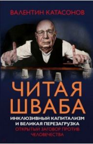 Читая Шваба. Инклюзивный капитализм и великая перезагрузка. Открытый заговор против человечества / Катасонов Валентин Юрьевич